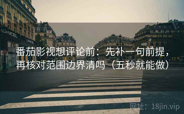 番茄影视想评论前：先补一句前提，再核对范围边界清吗（五秒就能做）