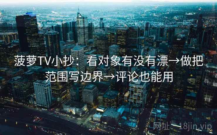 菠萝TV小抄：看对象有没有漂→做把范围写边界→评论也能用