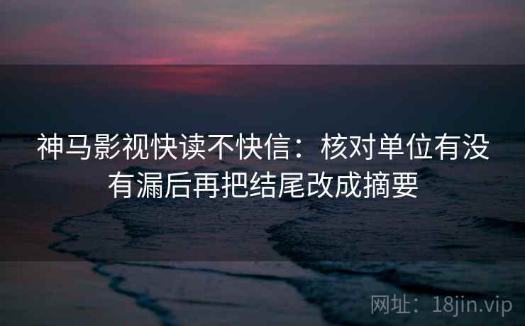 神马影视快读不快信：核对单位有没有漏后再把结尾改成摘要
