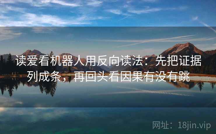 读爱看机器人用反向读法：先把证据列成条，再回头看因果有没有跳