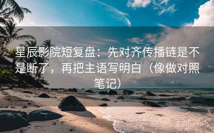 星辰影院短复盘：先对齐传播链是不是断了，再把主语写明白（像做对照笔记）