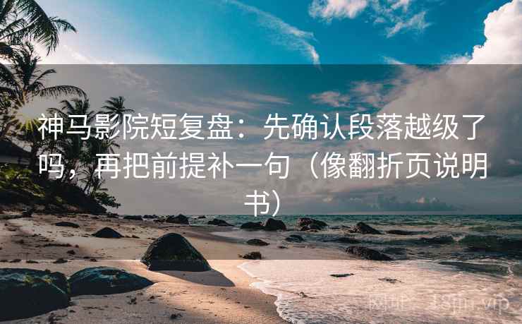 神马影院短复盘：先确认段落越级了吗，再把前提补一句（像翻折页说明书）