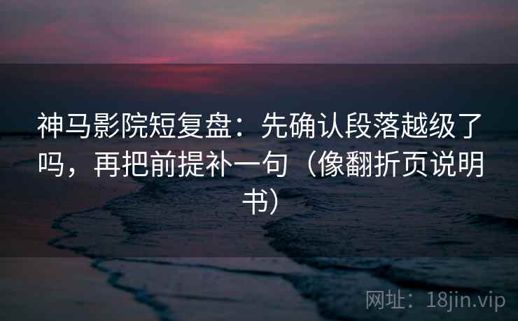 神马影院短复盘：先确认段落越级了吗，再把前提补一句（像翻折页说明书）