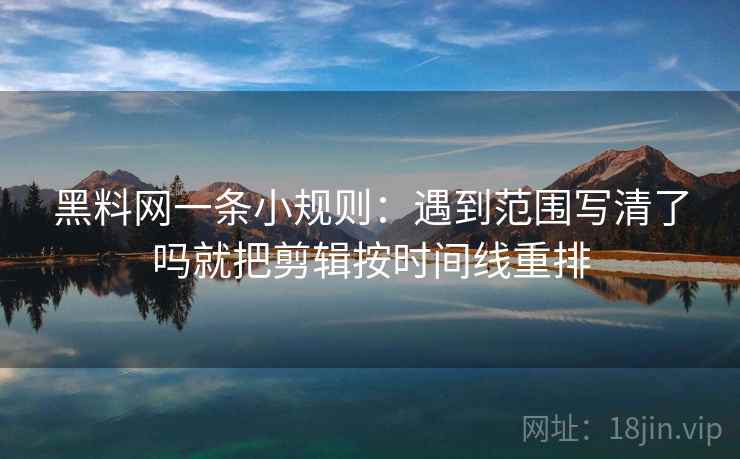 黑料网一条小规则：遇到范围写清了吗就把剪辑按时间线重排