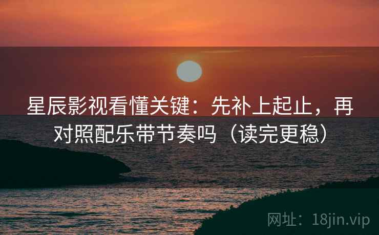 星辰影视看懂关键：先补上起止，再对照配乐带节奏吗（读完更稳）