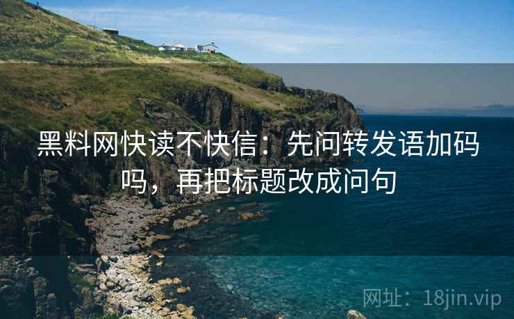 黑料网快读不快信：先问转发语加码吗，再把标题改成问句