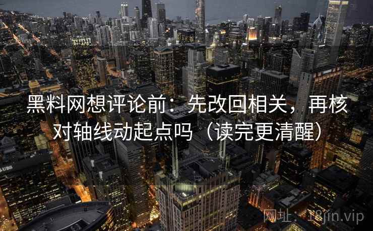 黑料网想评论前：先改回相关，再核对轴线动起点吗（读完更清醒）