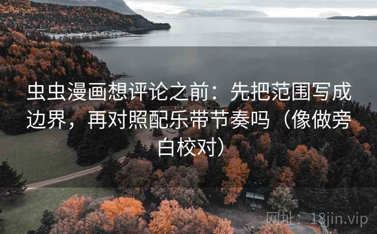 虫虫漫画想评论之前：先把范围写成边界，再对照配乐带节奏吗（像做旁白校对）