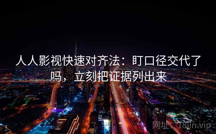 人人影视快速对齐法：盯口径交代了吗，立刻把证据列出来