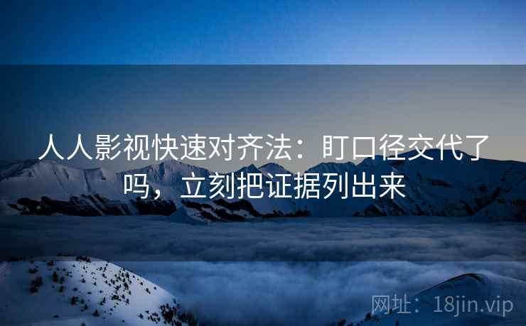 人人影视快速对齐法：盯口径交代了吗，立刻把证据列出来