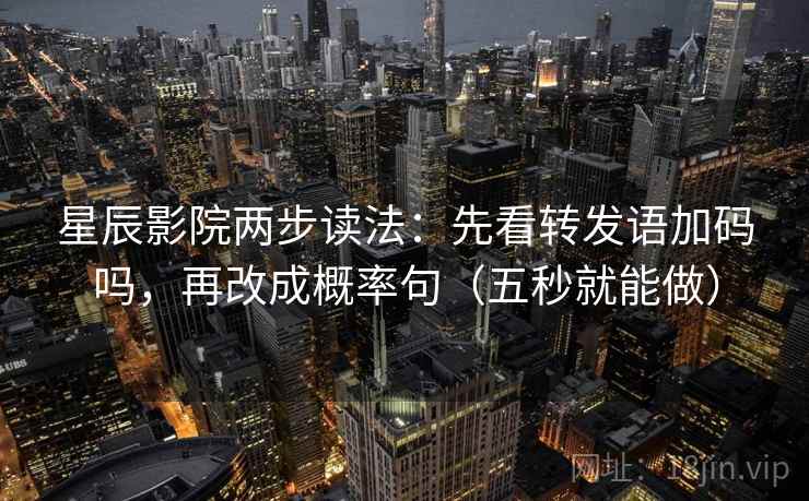星辰影院两步读法：先看转发语加码吗，再改成概率句（五秒就能做）