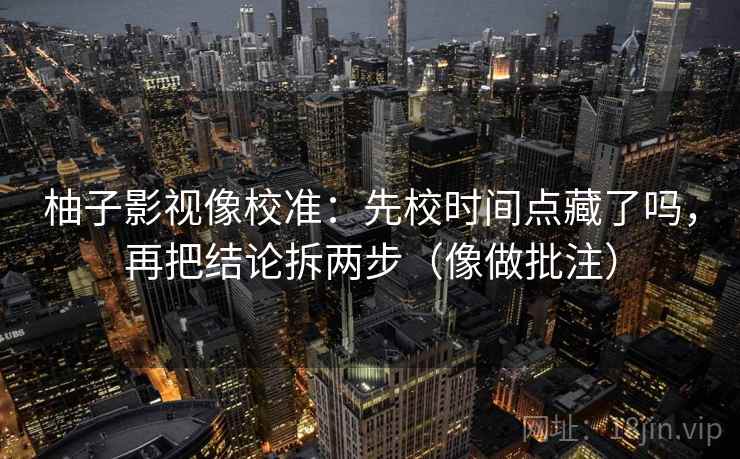 柚子影视像校准：先校时间点藏了吗，再把结论拆两步（像做批注）
