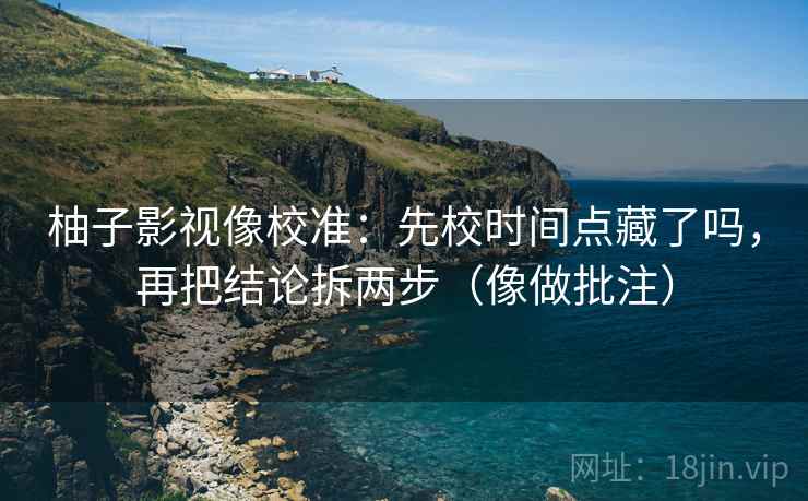 柚子影视像校准：先校时间点藏了吗，再把结论拆两步（像做批注）