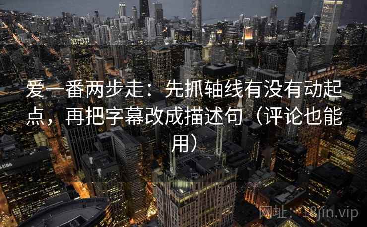 爱一番两步走：先抓轴线有没有动起点，再把字幕改成描述句（评论也能用）