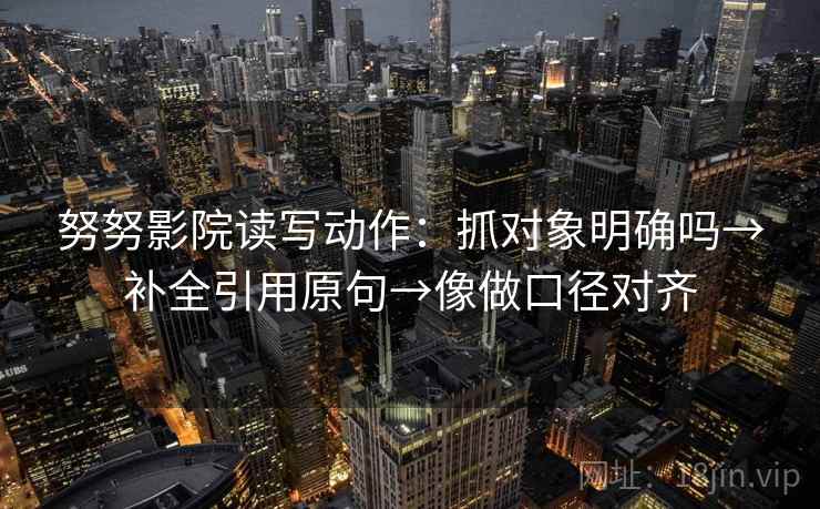 努努影院读写动作：抓对象明确吗→补全引用原句→像做口径对齐
