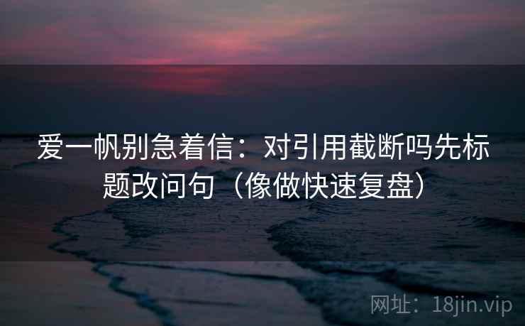 爱一帆别急着信：对引用截断吗先标题改问句（像做快速复盘）