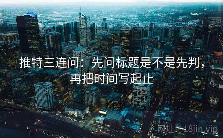 推特三连问：先问标题是不是先判，再把时间写起止