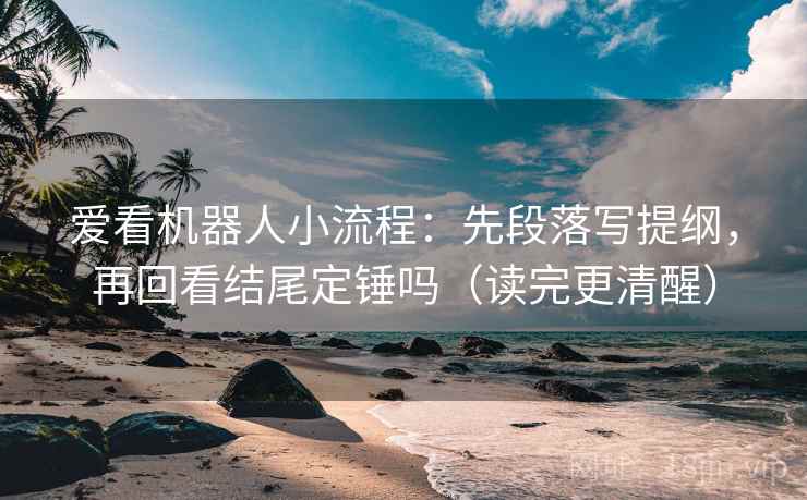 爱看机器人小流程：先段落写提纲，再回看结尾定锤吗（读完更清醒）