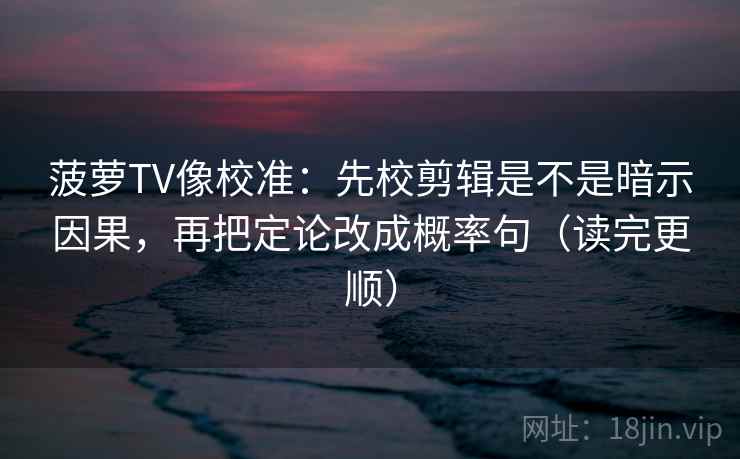 菠萝TV像校准：先校剪辑是不是暗示因果，再把定论改成概率句（读完更顺）