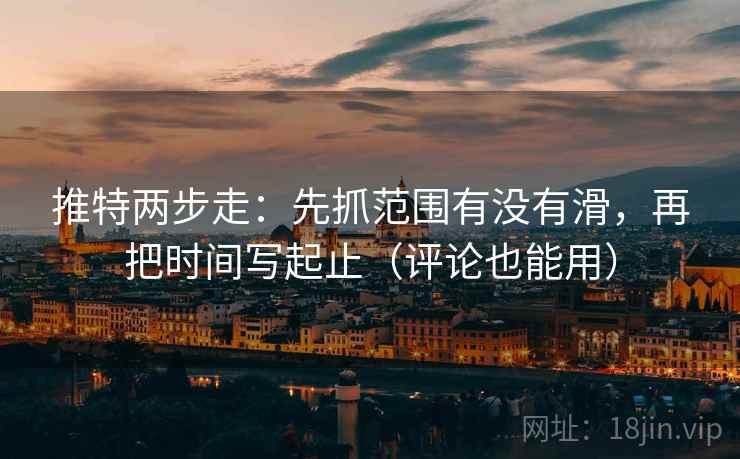 推特两步走：先抓范围有没有滑，再把时间写起止（评论也能用）