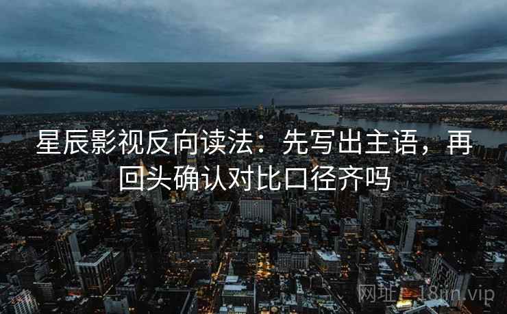 星辰影视反向读法：先写出主语，再回头确认对比口径齐吗