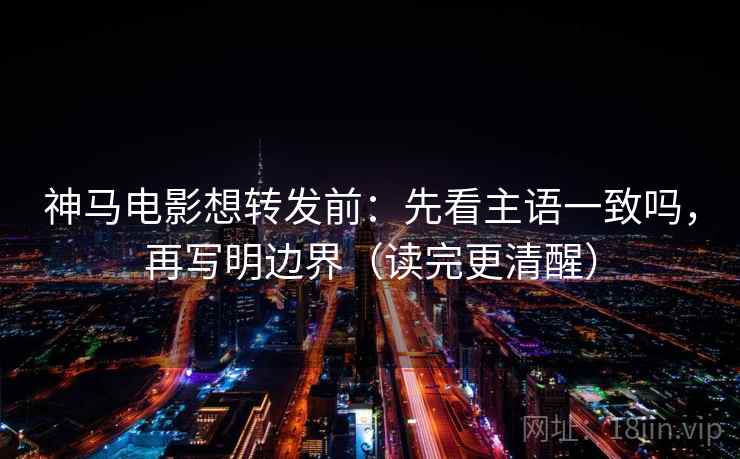 神马电影想转发前：先看主语一致吗，再写明边界（读完更清醒）