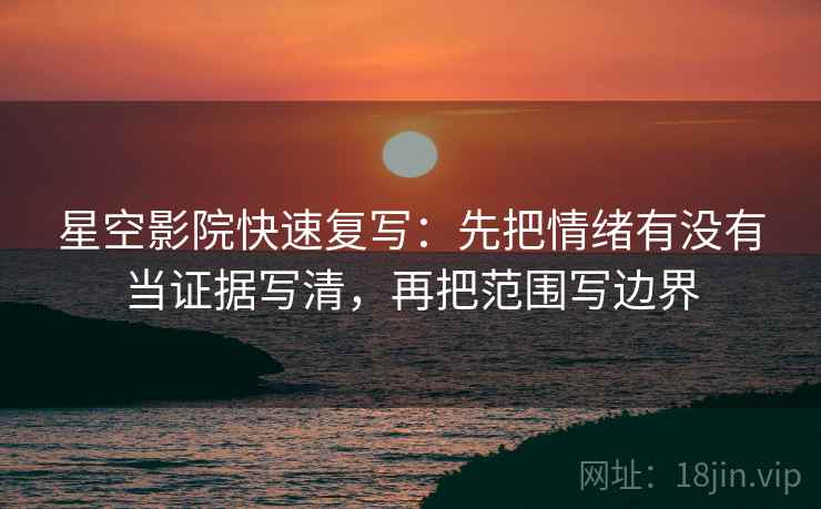 星空影院快速复写：先把情绪有没有当证据写清，再把范围写边界