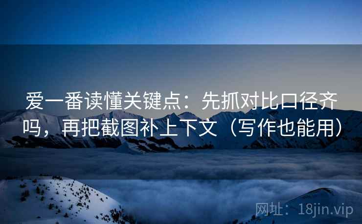 爱一番读懂关键点：先抓对比口径齐吗，再把截图补上下文（写作也能用）