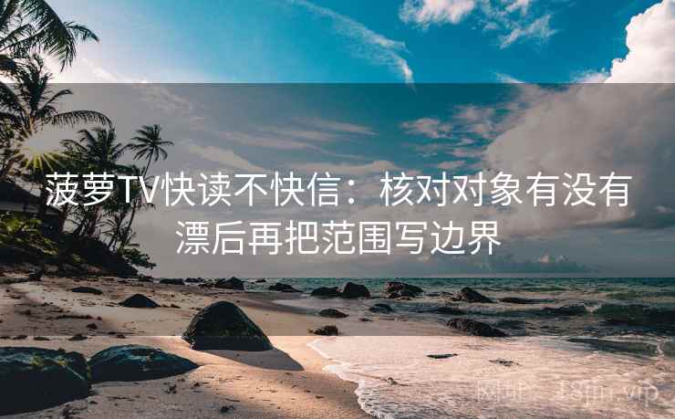 菠萝TV快读不快信：核对对象有没有漂后再把范围写边界