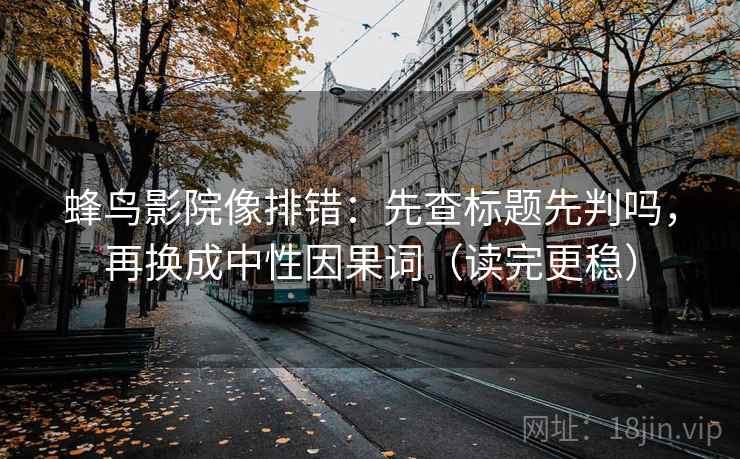 蜂鸟影院像排错：先查标题先判吗，再换成中性因果词（读完更稳）