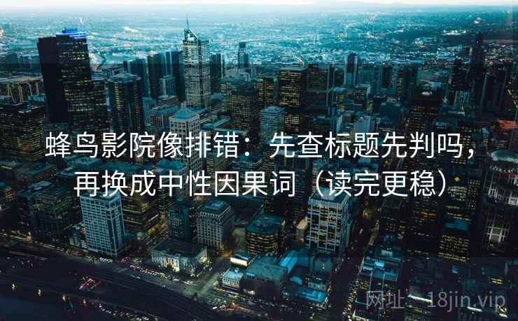 蜂鸟影院像排错：先查标题先判吗，再换成中性因果词（读完更稳）