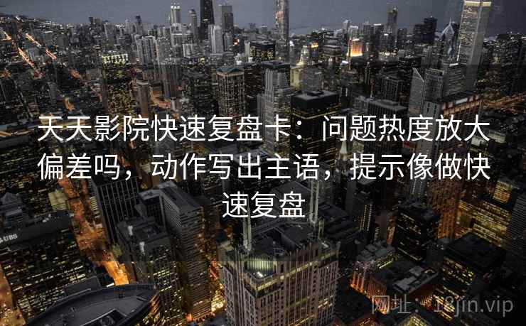 天天影院快速复盘卡：问题热度放大偏差吗，动作写出主语，提示像做快速复盘