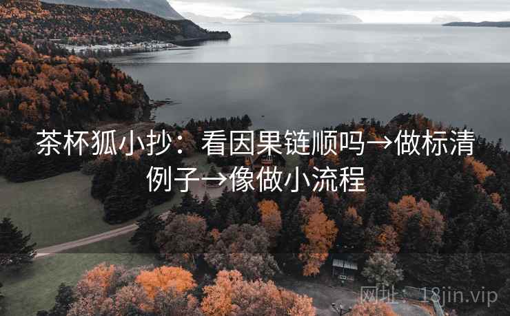 茶杯狐小抄：看因果链顺吗→做标清例子→像做小流程