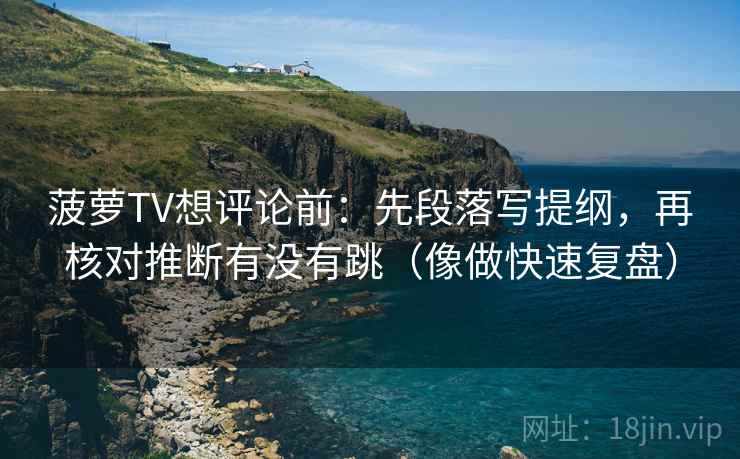 菠萝TV想评论前：先段落写提纲，再核对推断有没有跳（像做快速复盘）