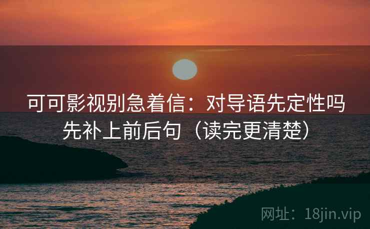 可可影视别急着信：对导语先定性吗先补上前后句（读完更清楚）