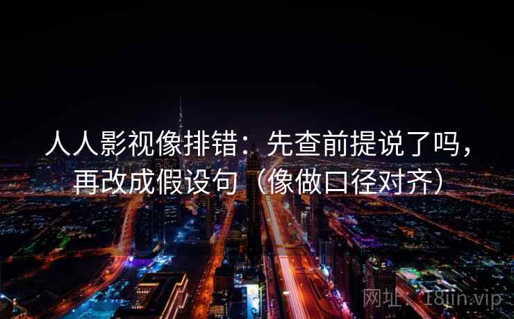 人人影视像排错：先查前提说了吗，再改成假设句（像做口径对齐）