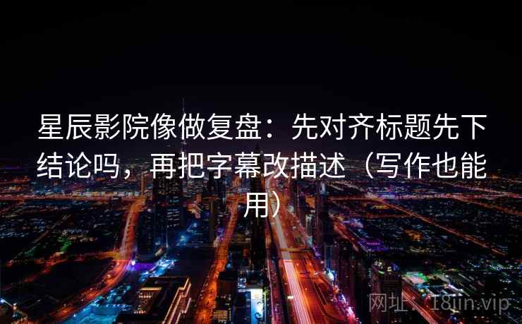 星辰影院像做复盘：先对齐标题先下结论吗，再把字幕改描述（写作也能用）