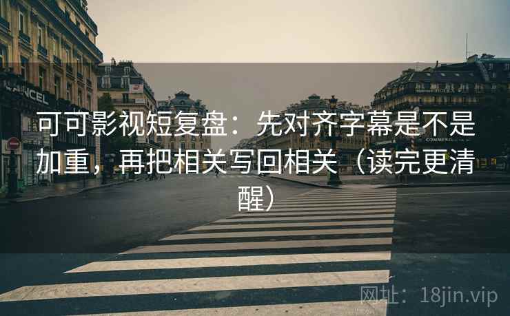 可可影视短复盘：先对齐字幕是不是加重，再把相关写回相关（读完更清醒）