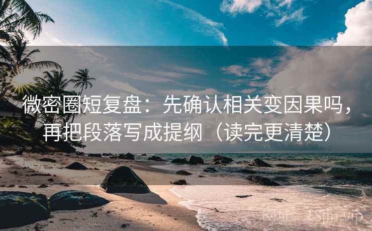 微密圈短复盘：先确认相关变因果吗，再把段落写成提纲（读完更清楚）