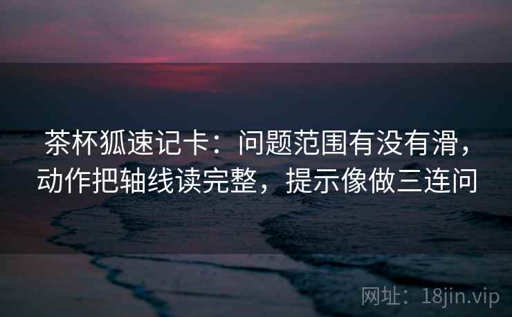 茶杯狐速记卡：问题范围有没有滑，动作把轴线读完整，提示像做三连问