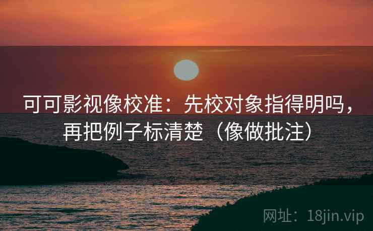 可可影视像校准：先校对象指得明吗，再把例子标清楚（像做批注）