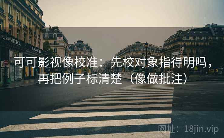 可可影视像校准：先校对象指得明吗，再把例子标清楚（像做批注）