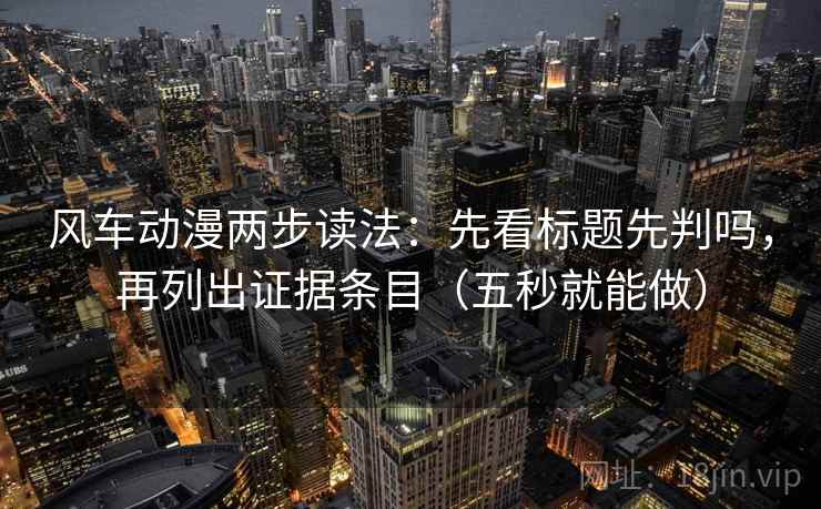 风车动漫两步读法：先看标题先判吗，再列出证据条目（五秒就能做）