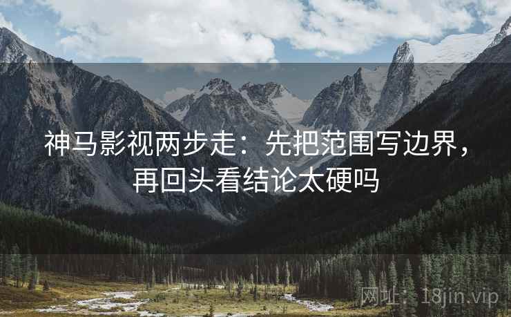 神马影视两步走：先把范围写边界，再回头看结论太硬吗
