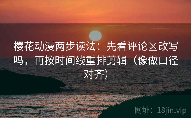 樱花动漫两步读法：先看评论区改写吗，再按时间线重排剪辑（像做口径对齐）