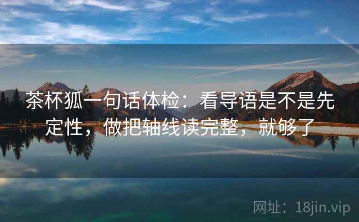 茶杯狐一句话体检：看导语是不是先定性，做把轴线读完整，就够了