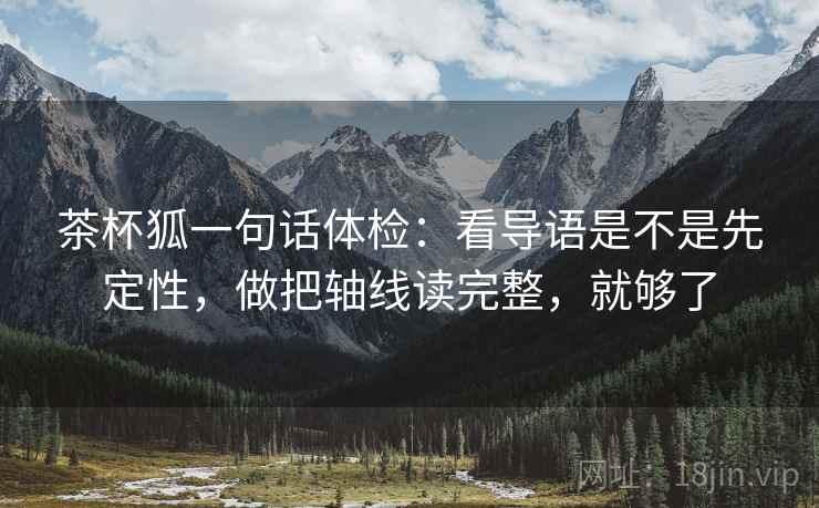 茶杯狐一句话体检：看导语是不是先定性，做把轴线读完整，就够了