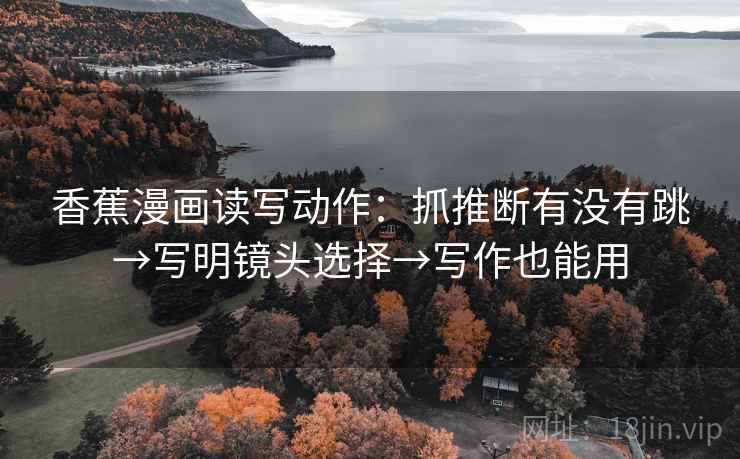 香蕉漫画读写动作：抓推断有没有跳→写明镜头选择→写作也能用