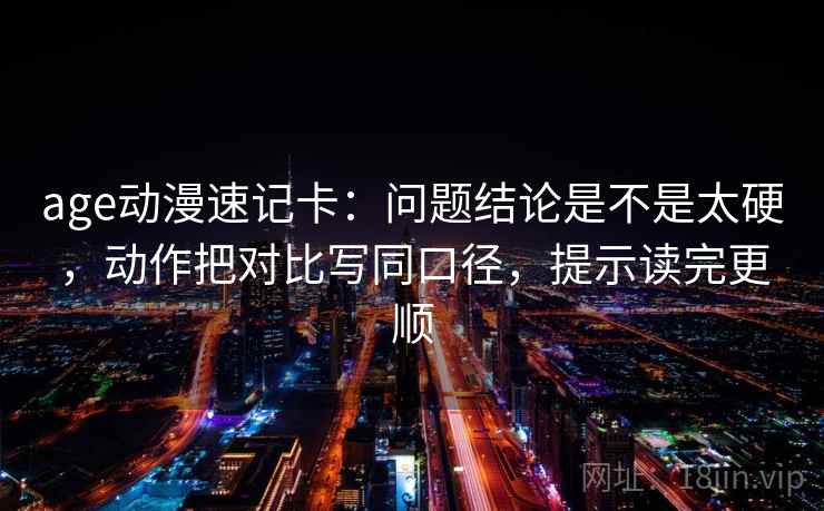 age动漫速记卡：问题结论是不是太硬，动作把对比写同口径，提示读完更顺