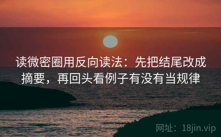 读微密圈用反向读法：先把结尾改成摘要，再回头看例子有没有当规律